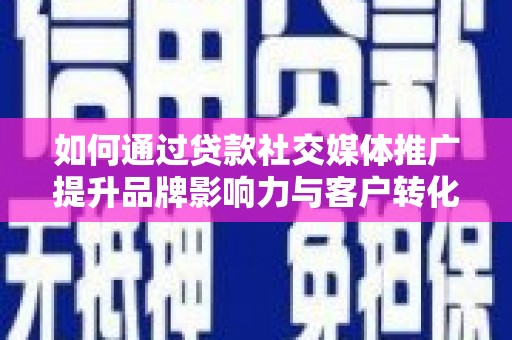 新蔡如何通过贷款社交媒体推广提升品牌影响力与客户转化率