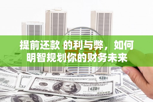 新蔡提前还款 的利与弊，如何明智规划你的财务未来