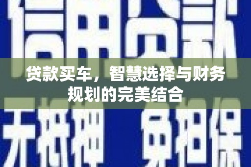 新蔡贷款买车，智慧选择与财务规划的完美结合