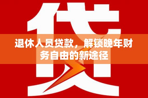 新蔡退休人员贷款，解锁晚年财务自由的新途径