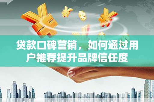 新蔡贷款口碑营销，如何通过用户推荐提升品牌信任度