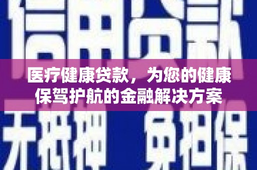 新蔡医疗健康贷款，为您的健康保驾护航的金融解决方案