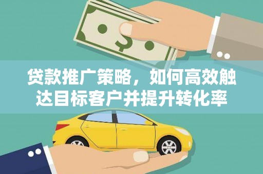 新蔡贷款推广策略，如何高效触达目标客户并提升转化率