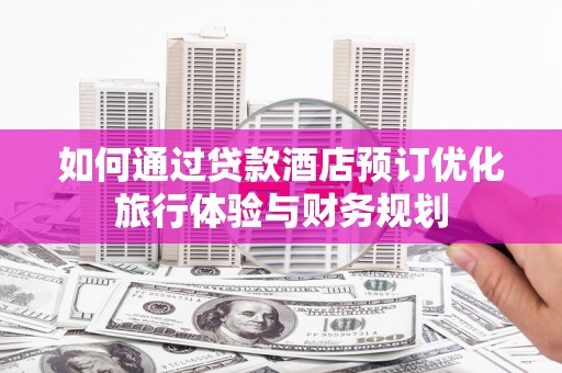 新蔡如何通过贷款酒店预订优化旅行体验与财务规划