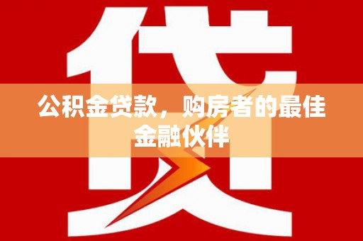 新蔡公积金贷款，购房者的最佳金融伙伴