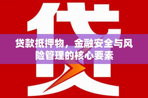 新蔡贷款抵押物，金融安全与风险管理的核心要素