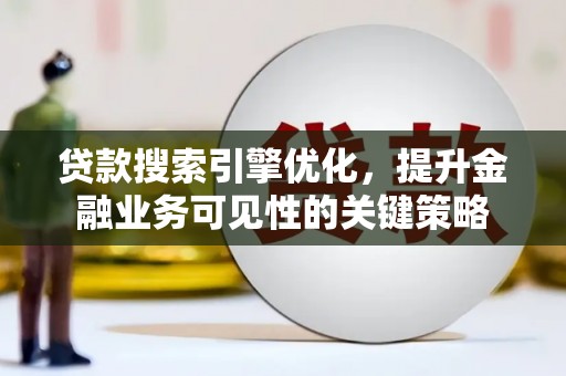 新蔡贷款搜索引擎优化，提升金融业务可见性的关键策略