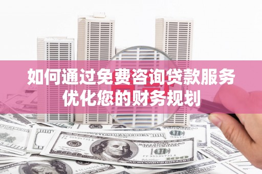 新蔡如何通过免费咨询贷款服务优化您的财务规划