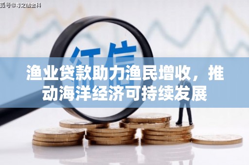 新蔡渔业贷款助力渔民增收，推动海洋经济可持续发展