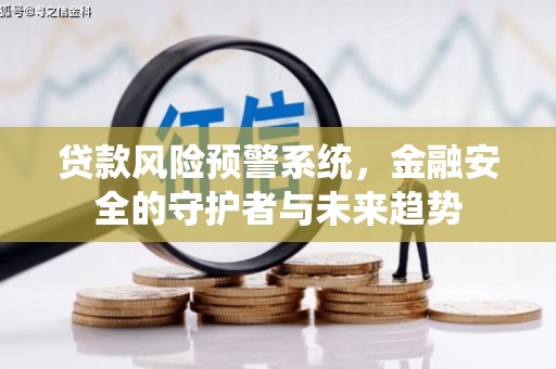 新蔡贷款风险预警系统，金融安全的守护者与未来趋势