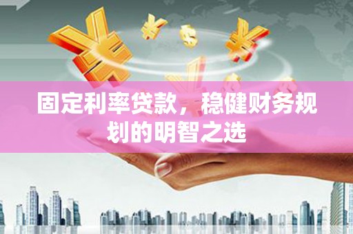 新蔡固定利率贷款，稳健财务规划的明智之选