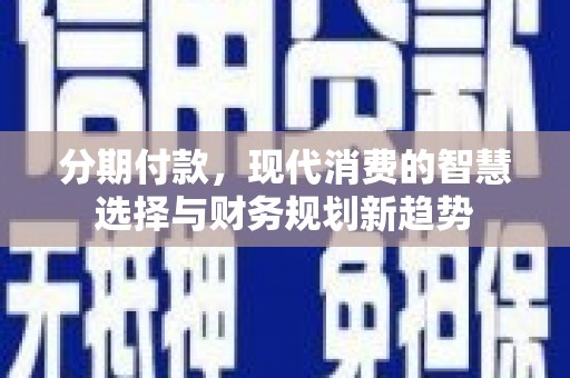 新蔡分期付款，现代消费的智慧选择与财务规划新趋势