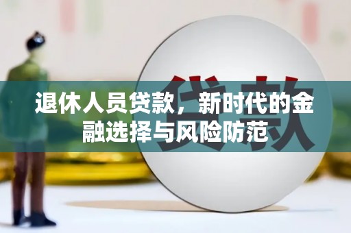 新蔡退休人员贷款，新时代的金融选择与风险防范