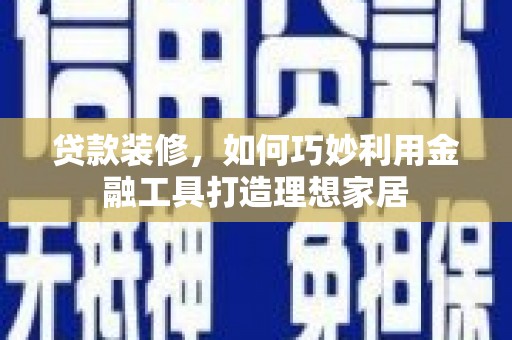 新蔡贷款装修，如何巧妙利用金融工具打造理想家居