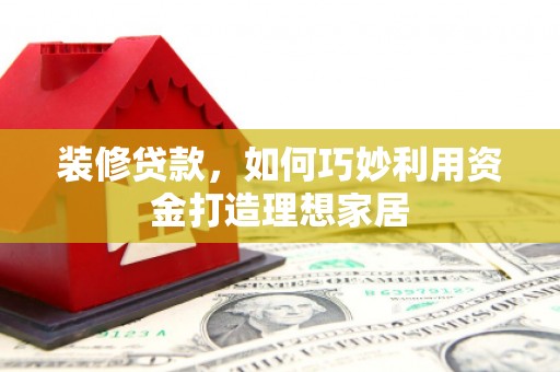 新蔡装修贷款，如何巧妙利用资金打造理想家居