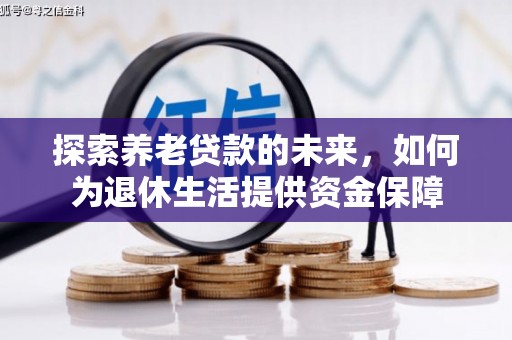 新蔡探索养老贷款的未来，如何为退休生活提供资金保障