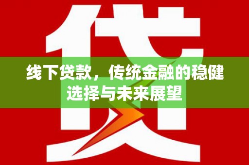新蔡线下贷款，传统金融的稳健选择与未来展望