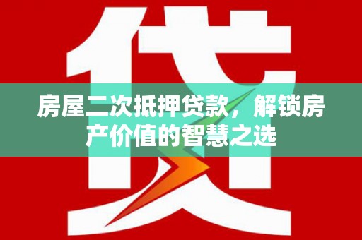新蔡房屋二次抵押贷款，解锁房产价值的智慧之选