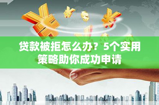 新蔡贷款被拒怎么办？5个实用策略助你成功申请