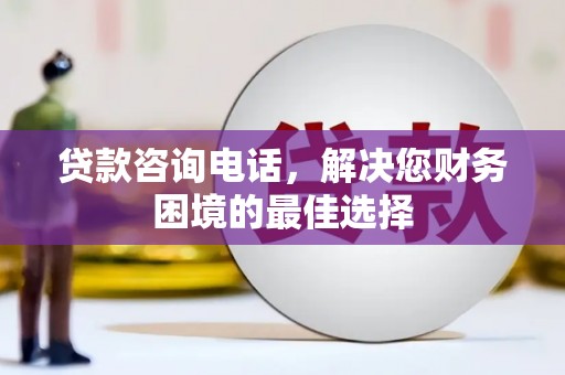 新蔡贷款咨询电话，解决您财务困境的最佳选择