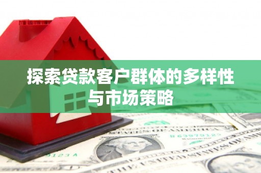 新蔡探索贷款客户群体的多样性与市场策略