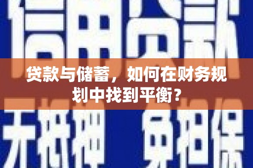 新蔡贷款与储蓄，如何在财务规划中找到平衡？