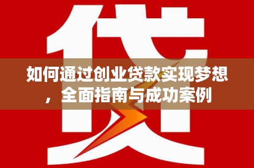 新蔡如何通过创业贷款实现梦想，全面指南与成功案例
