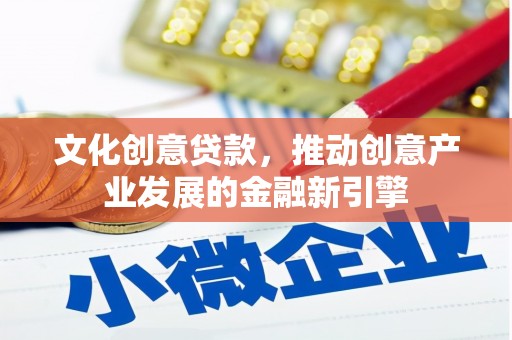 新蔡文化创意贷款，推动创意产业发展的金融新引擎