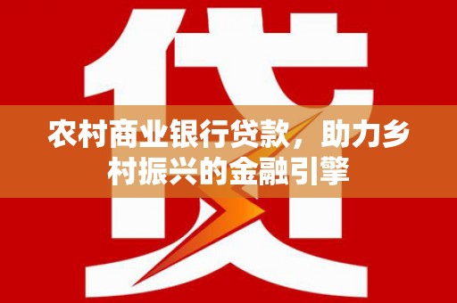 新蔡农村商业银行贷款，助力乡村振兴的金融引擎