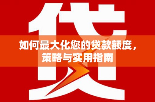 新蔡如何最大化您的贷款额度，策略与实用指南