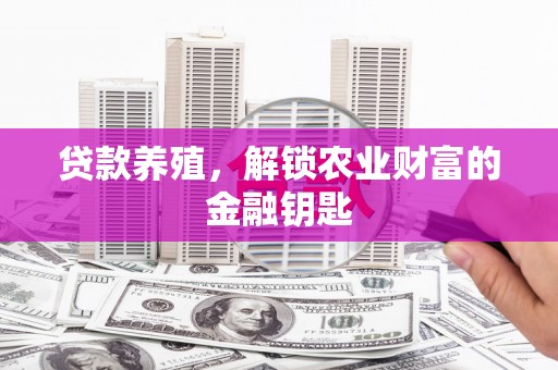 新蔡贷款养殖，解锁农业财富的金融钥匙