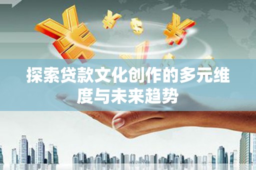 新蔡探索贷款文化创作的多元维度与未来趋势