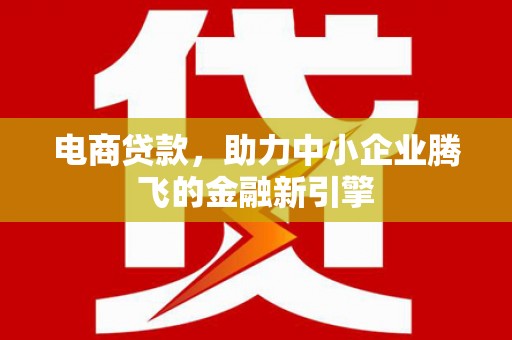 新蔡电商贷款，助力中小企业腾飞的金融新引擎