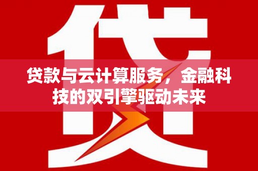新蔡贷款与云计算服务，金融科技的双引擎驱动未来