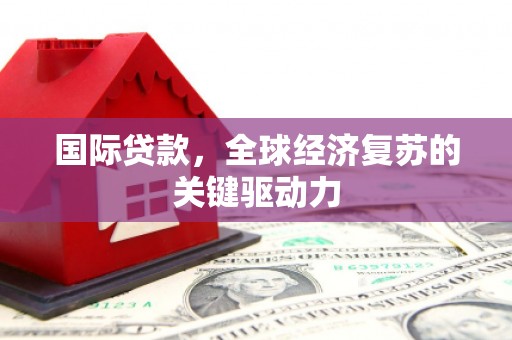 新蔡国际贷款，全球经济复苏的关键驱动力