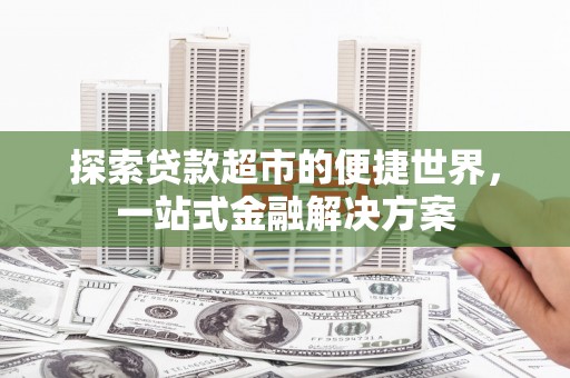 新蔡探索贷款超市的便捷世界，一站式金融解决方案