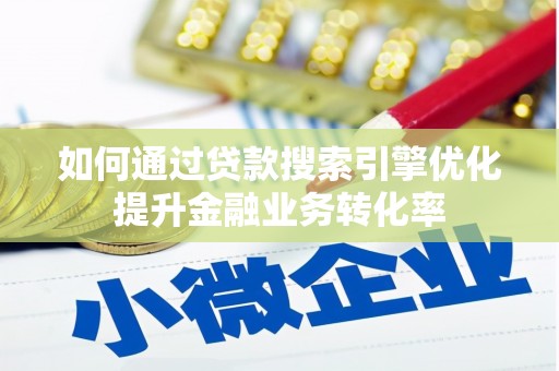 新蔡如何通过贷款搜索引擎优化提升金融业务转化率