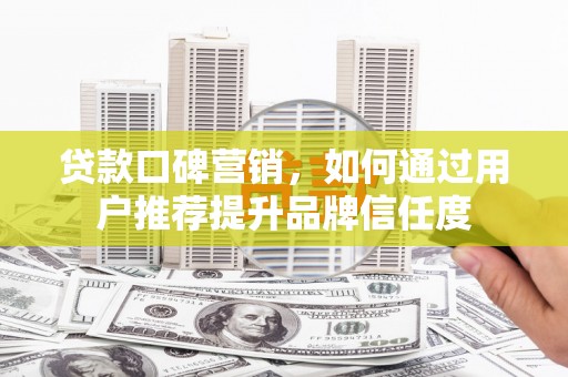 新蔡贷款口碑营销，如何通过用户推荐提升品牌信任度