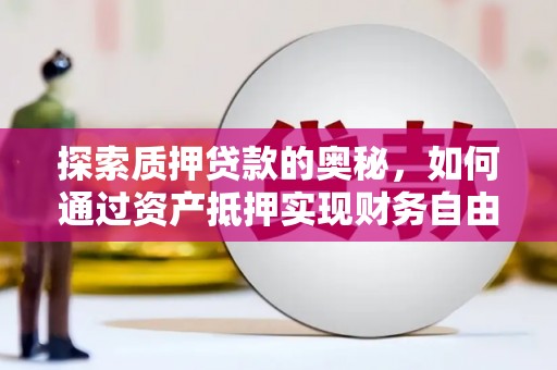 新蔡探索质押贷款的奥秘，如何通过资产抵押实现财务自由