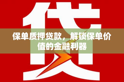 新蔡保单质押贷款，解锁保单价值的金融利器