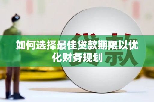 新蔡如何选择最佳贷款期限以优化财务规划