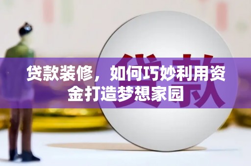 新蔡贷款装修，如何巧妙利用资金打造梦想家园