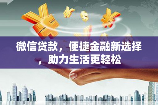 新蔡微信贷款，便捷金融新选择，助力生活更轻松