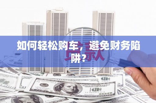 新蔡如何轻松购车，避免财务陷阱？