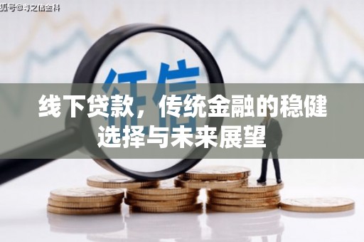新蔡线下贷款，传统金融的稳健选择与未来展望