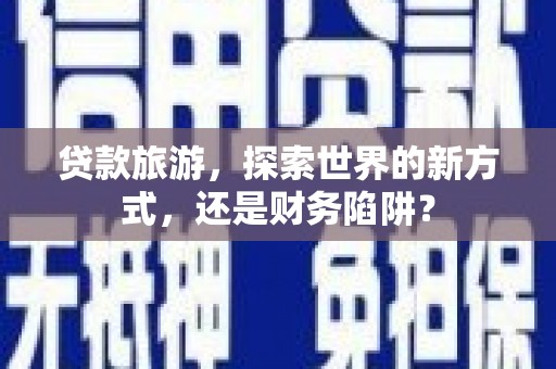 新蔡贷款旅游，探索世界的新方式，还是财务陷阱？