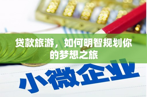 新蔡贷款旅游，如何明智规划你的梦想之旅