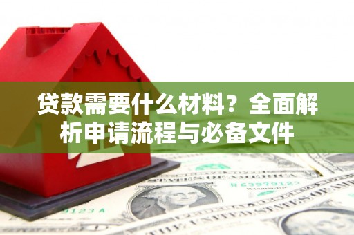 新蔡贷款需要什么材料？全面解析申请流程与必备文件
