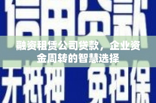 新蔡融资租赁公司贷款，企业资金周转的智慧选择