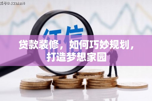 新蔡贷款装修，如何巧妙规划，打造梦想家园